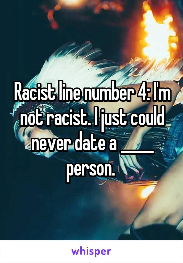 Racist line number 4: I'm not racist. I just could never date a _____ person. 