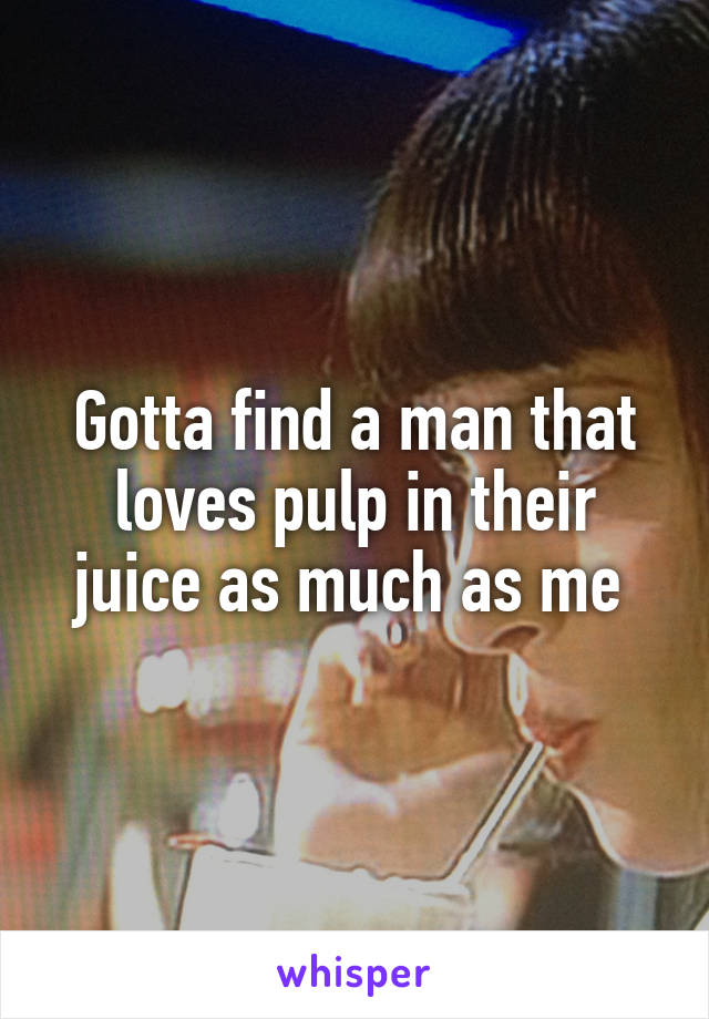 Gotta find a man that loves pulp in their juice as much as me 