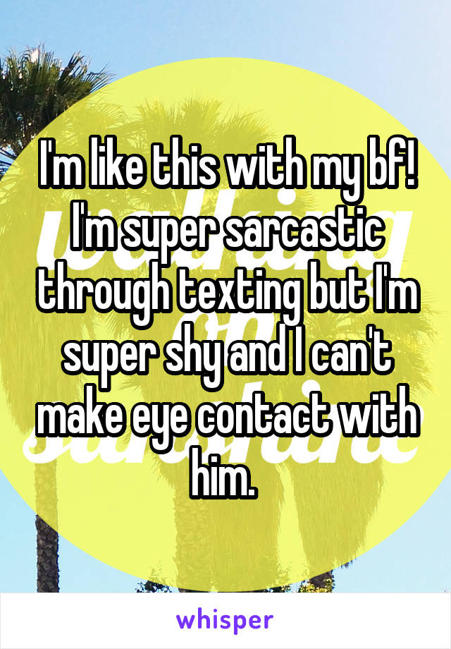 I'm like this with my bf! I'm super sarcastic through texting but I'm super shy and I can't make eye contact with him. 