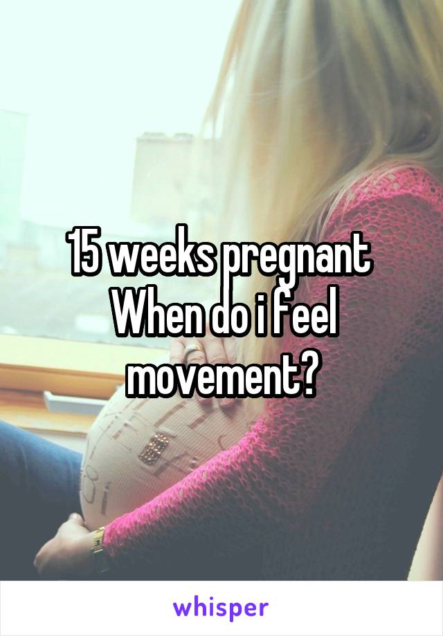 15 weeks pregnant 
When do i feel movement?