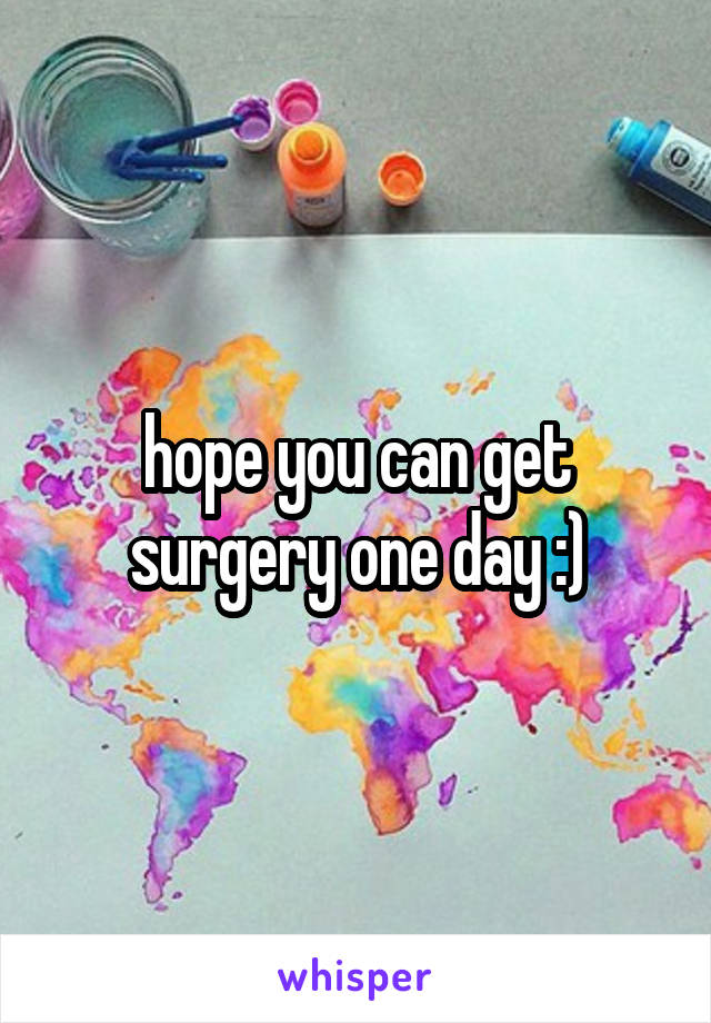 hope you can get surgery one day :)