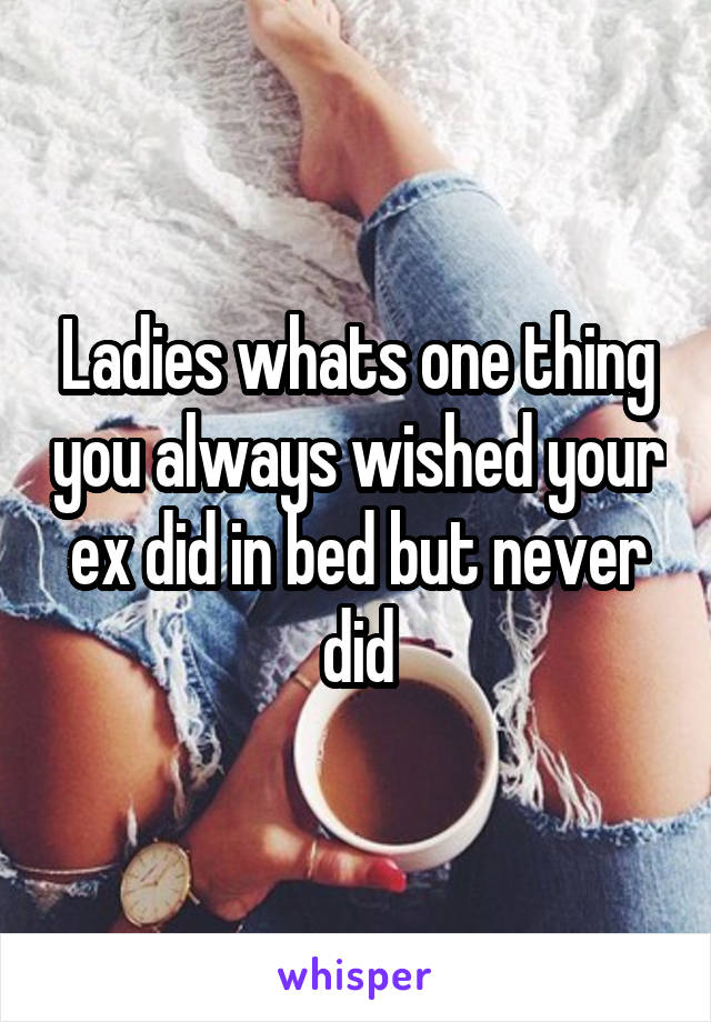 Ladies whats one thing you always wished your ex did in bed but never did