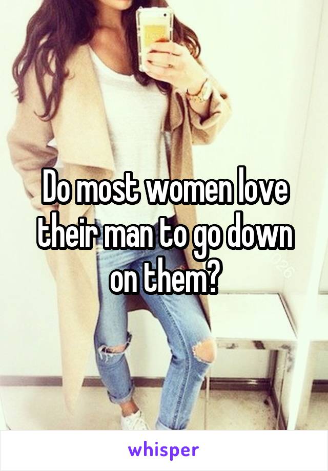 Do most women love their man to go down on them?