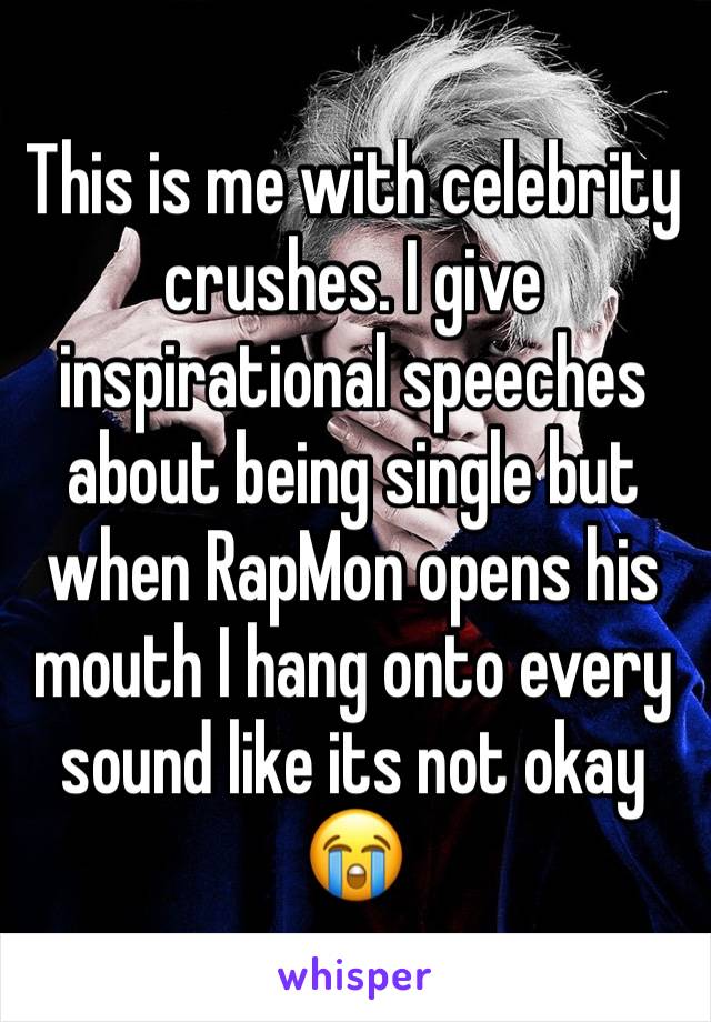 This is me with celebrity crushes. I give inspirational speeches about being single but when RapMon opens his mouth I hang onto every sound like its not okay 😭