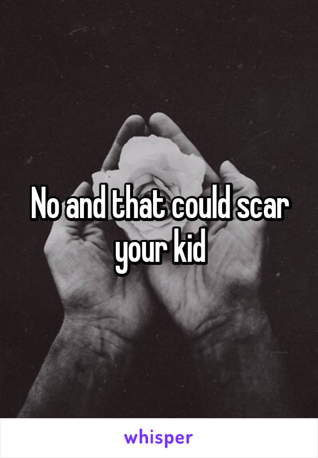 No and that could scar your kid