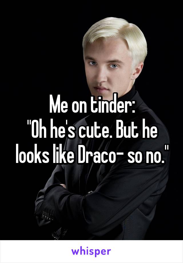 Me on tinder:
"Oh he's cute. But he looks like Draco- so no."