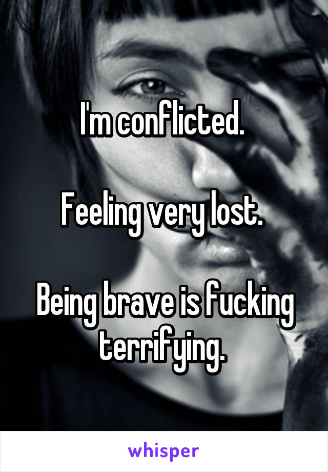 I'm conflicted. 

Feeling very lost. 

Being brave is fucking terrifying. 