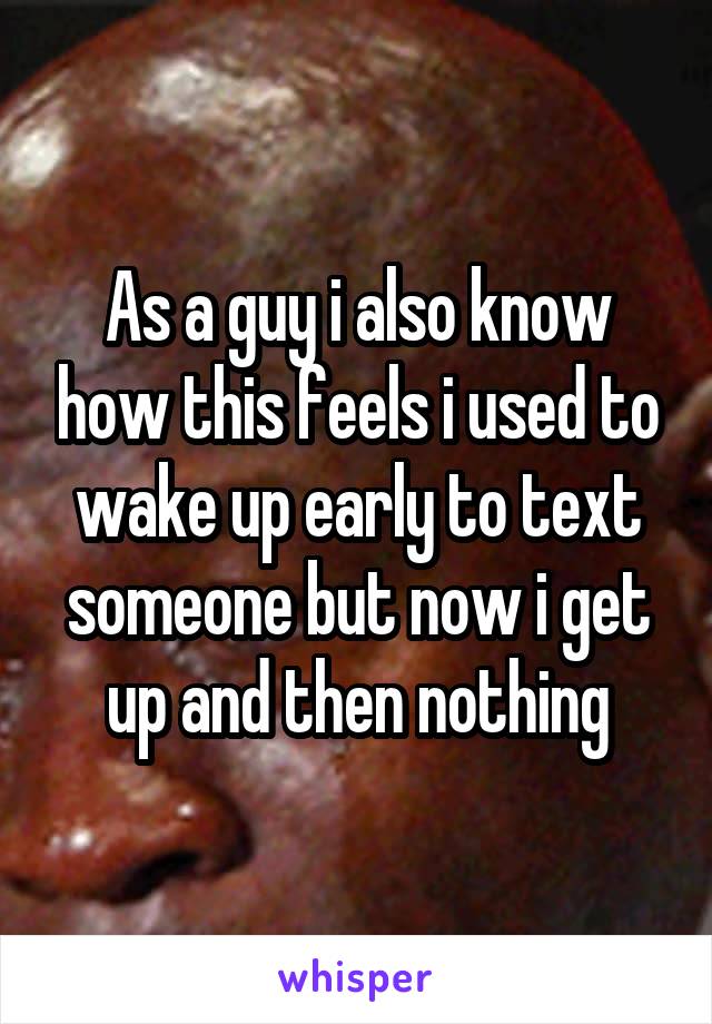 As a guy i also know how this feels i used to wake up early to text someone but now i get up and then nothing