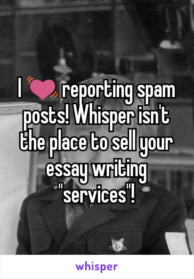 I 💓 reporting spam posts! Whisper isn't the place to sell your essay writing "services"!