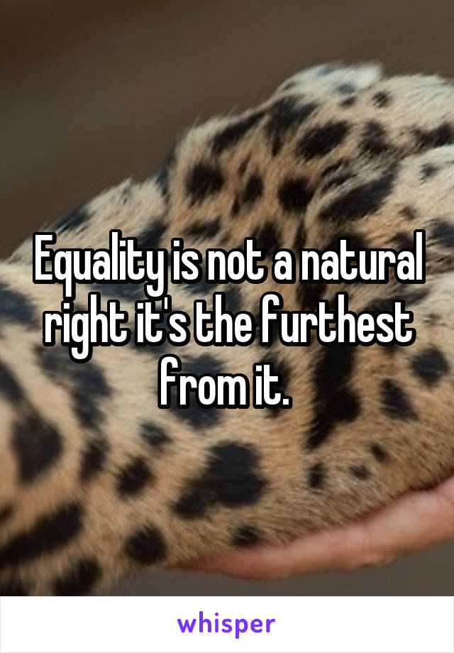 Equality is not a natural right it's the furthest from it. 