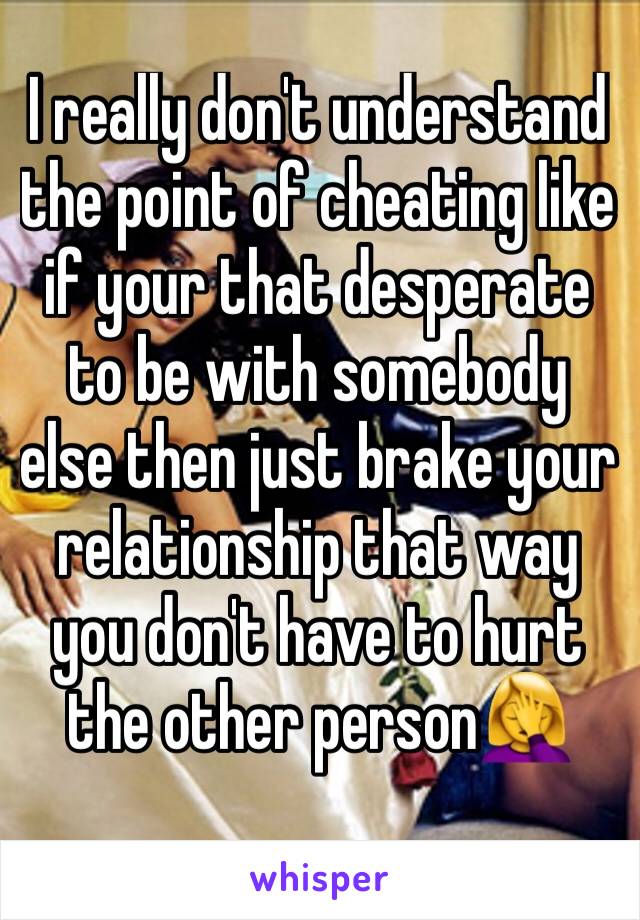 I really don't understand the point of cheating like if your that desperate to be with somebody else then just brake your relationship that way you don't have to hurt the other person🤦‍♀️