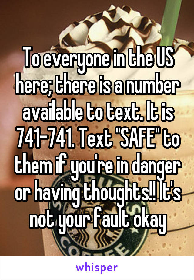 To everyone in the US here; there is a number available to text. It is 741-741. Text "SAFE" to them if you're in danger or having thoughts!! It's not your fault okay