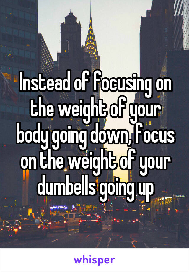 Instead of focusing on the weight of your body going down, focus on the weight of your dumbells going up