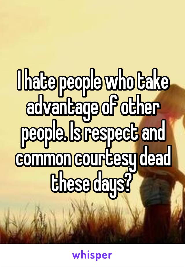 I hate people who take advantage of other people. Is respect and common courtesy dead these days? 