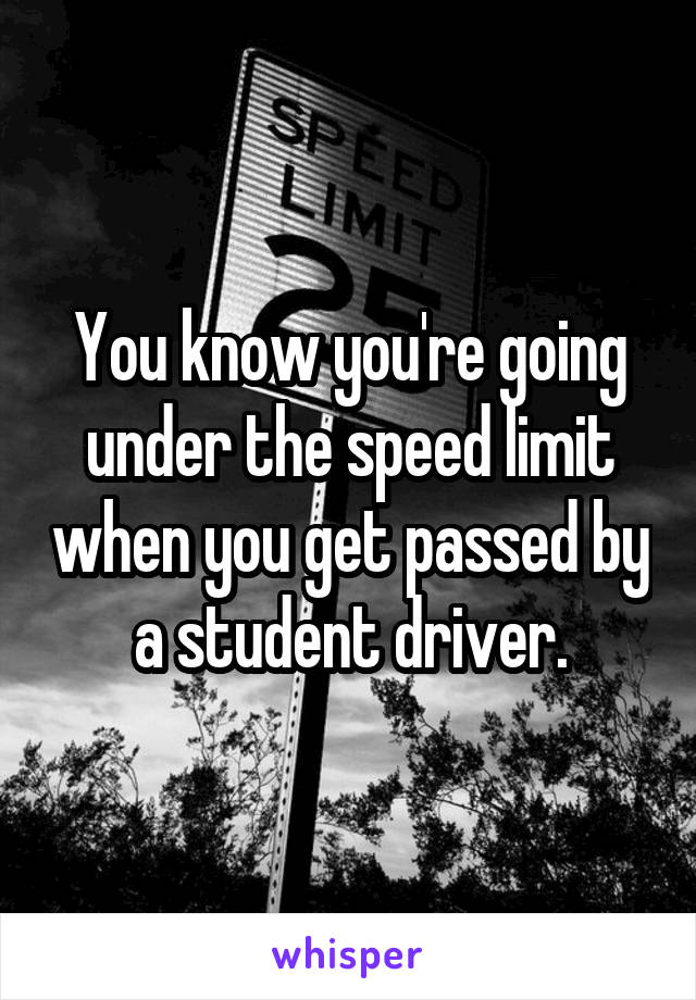 You know you're going under the speed limit when you get passed by a student driver.