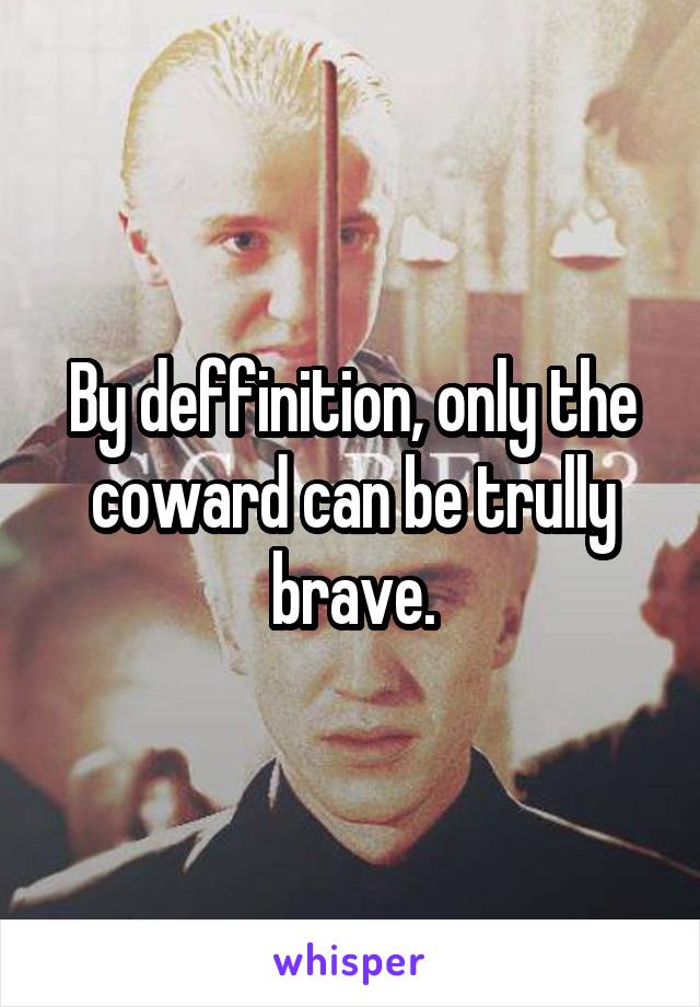 By deffinition, only the coward can be trully brave.