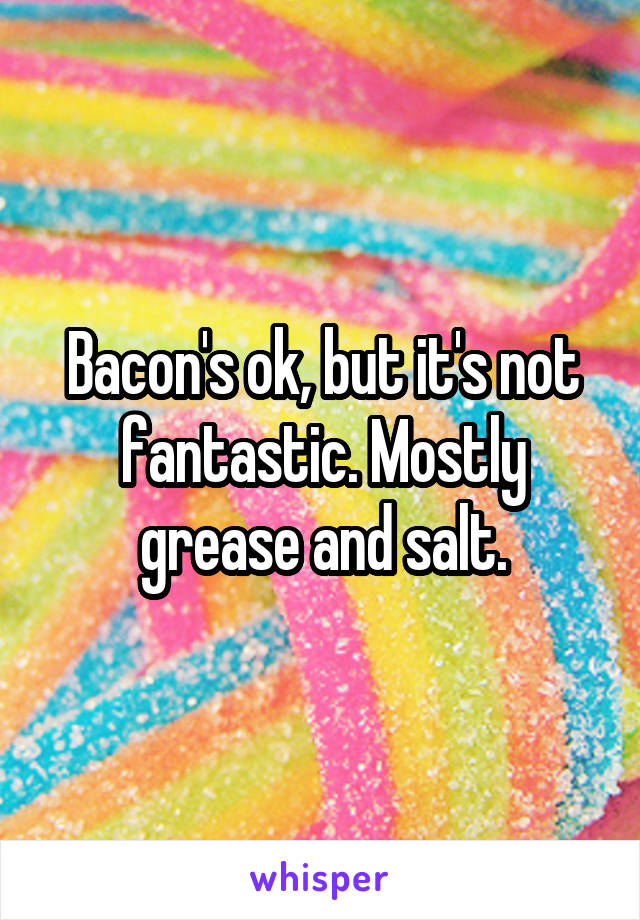 Bacon's ok, but it's not fantastic. Mostly grease and salt.