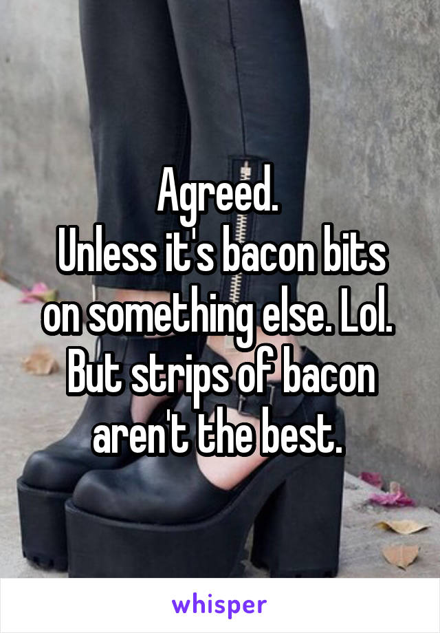 Agreed. 
Unless it's bacon bits on something else. Lol. 
But strips of bacon aren't the best. 