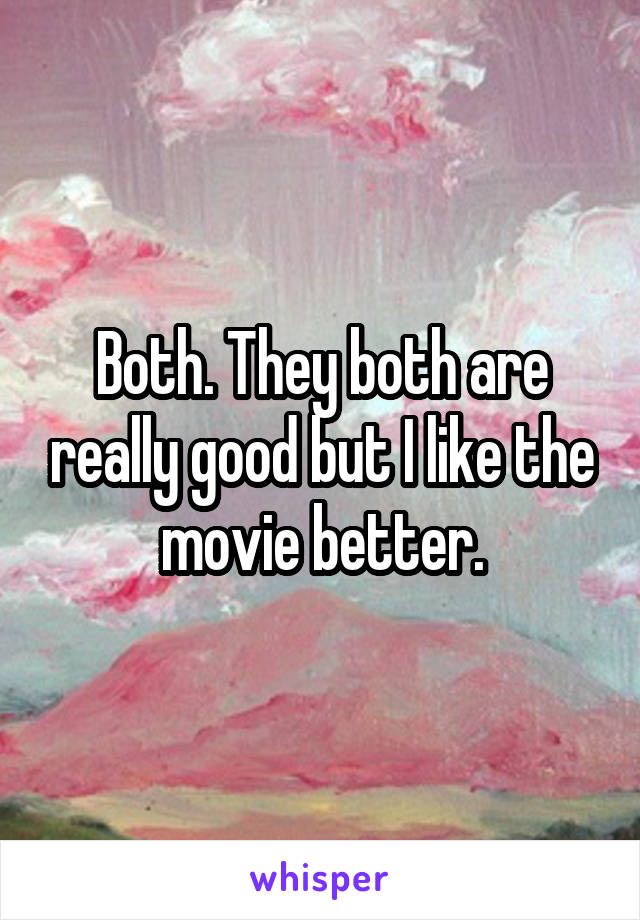 Both. They both are really good but I like the movie better.