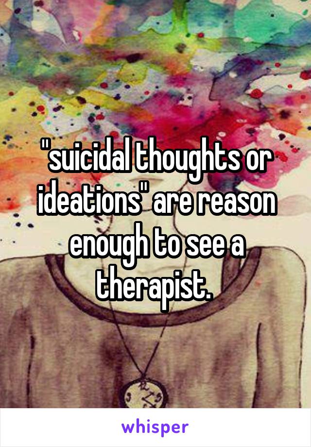 "suicidal thoughts or ideations" are reason enough to see a therapist. 