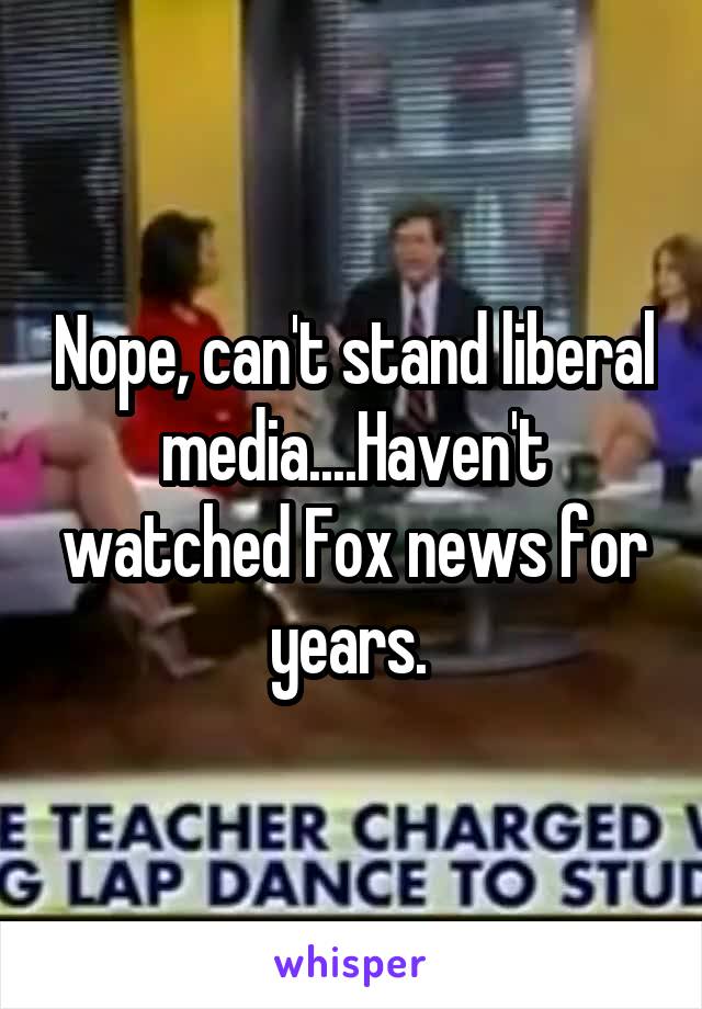 Nope, can't stand liberal media....Haven't watched Fox news for years. 