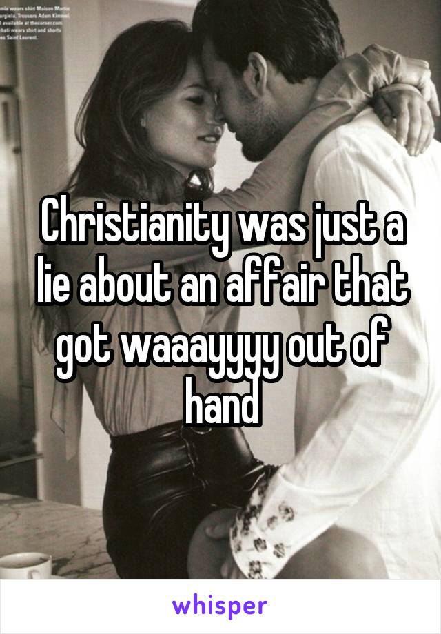 Christianity was just a lie about an affair that got waaayyyy out of hand