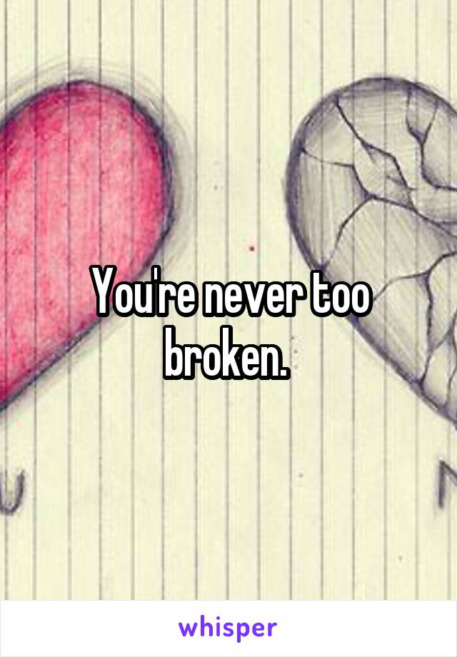 You're never too broken. 