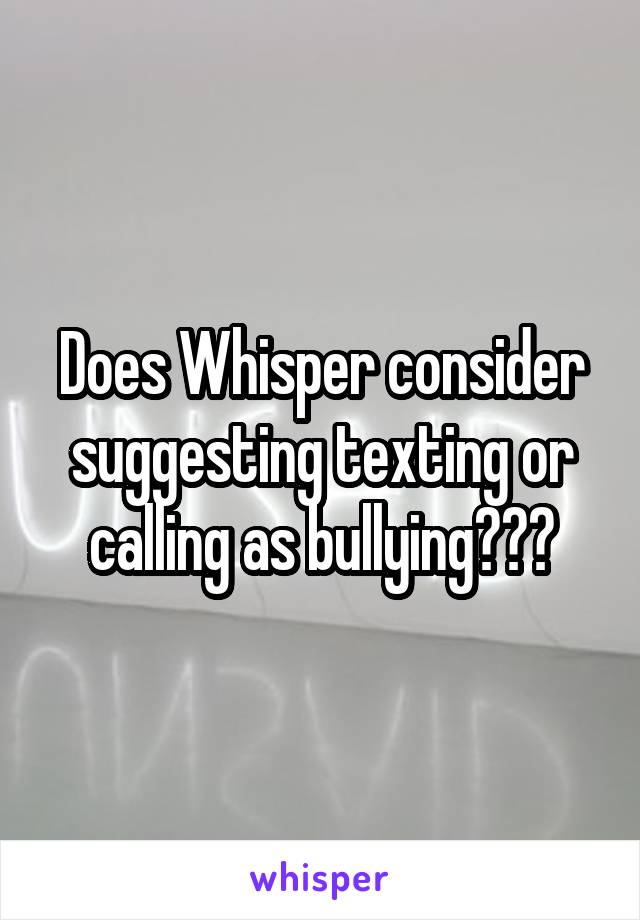 Does Whisper consider suggesting texting or calling as bullying???