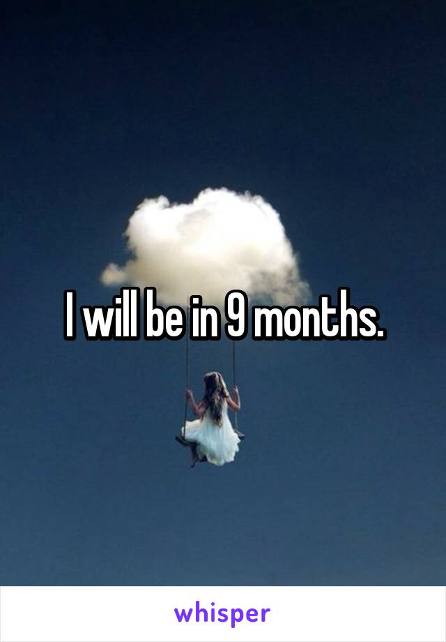 I will be in 9 months.