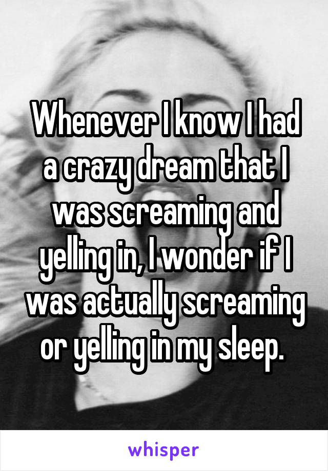 Whenever I know I had a crazy dream that I was screaming and yelling in, I wonder if I was actually screaming or yelling in my sleep. 