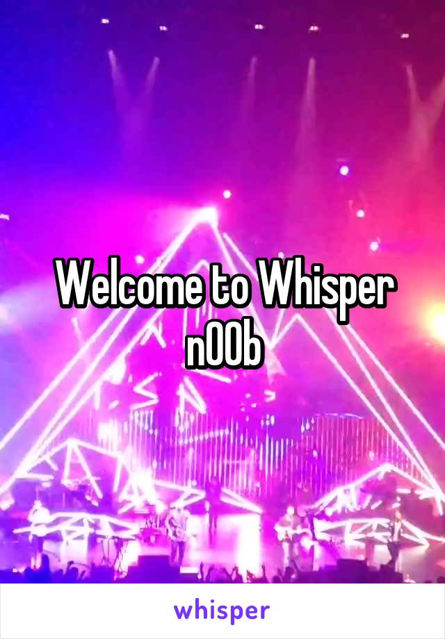 Welcome to Whisper n00b