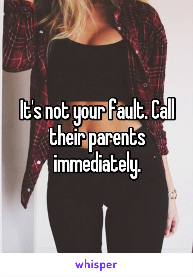 It's not your fault. Call their parents immediately.