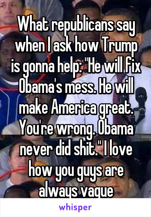 What republicans say when I ask how Trump is gonna help: "He will fix Obama's mess. He will make America great. You're wrong. Obama never did shit." I love how you guys are always vague