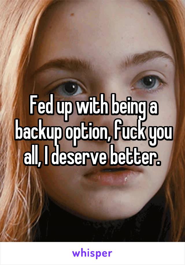 Fed up with being a backup option, fuck you all, I deserve better. 