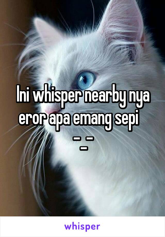 Ini whisper nearby nya eror apa emang sepi    -_-