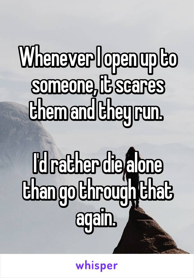 Whenever I open up to someone, it scares them and they run. 

I'd rather die alone than go through that again. 