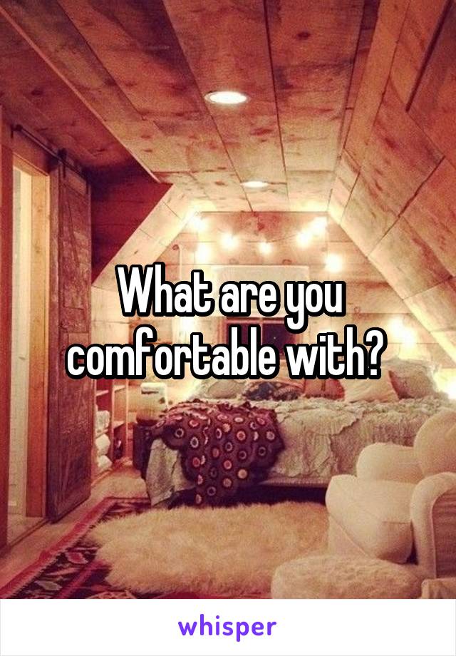 What are you comfortable with? 