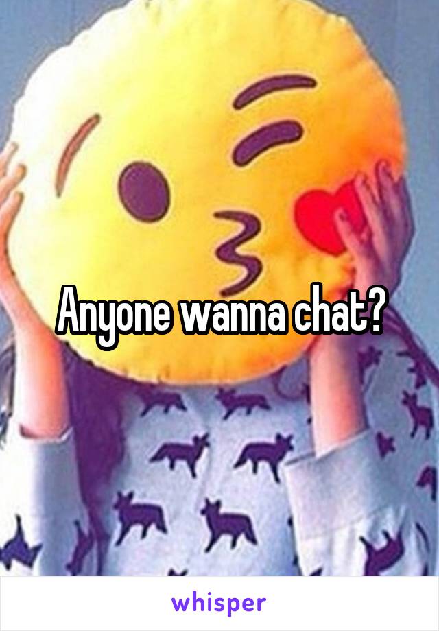 Anyone wanna chat?