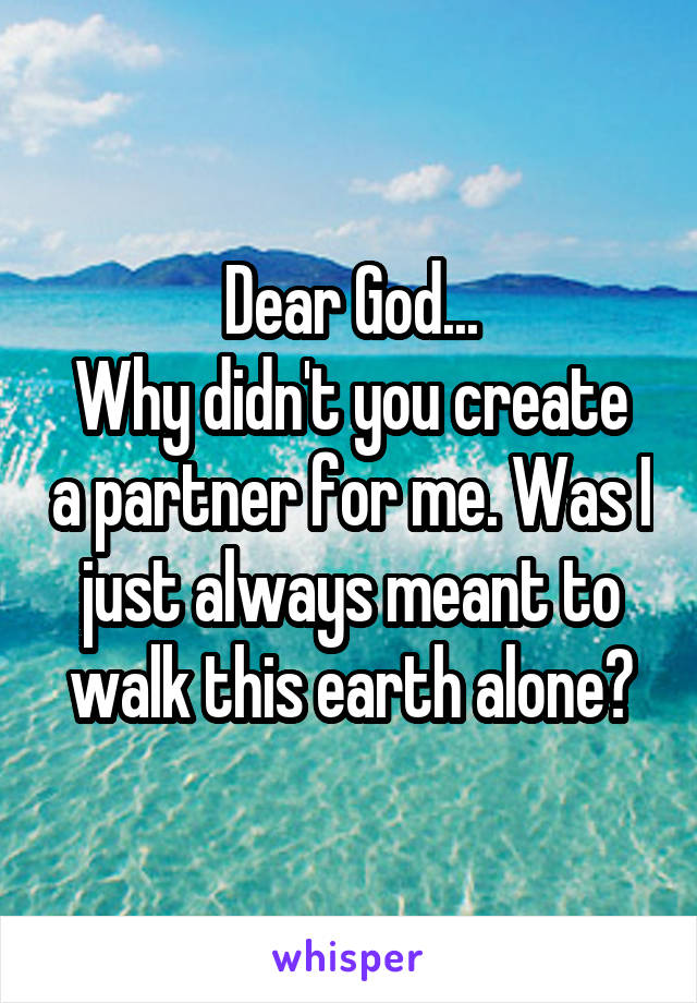 Dear God...
Why didn't you create a partner for me. Was I just always meant to walk this earth alone?