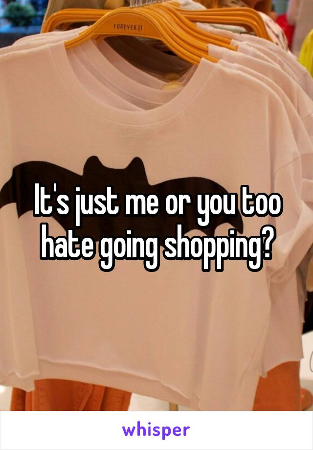 It's just me or you too hate going shopping?