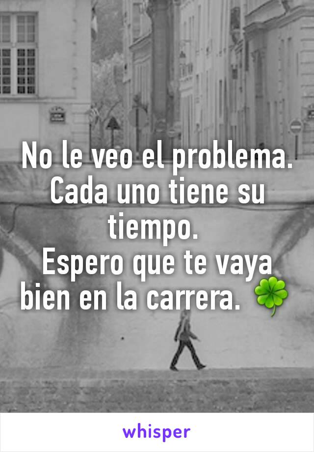 No le veo el problema. Cada uno tiene su tiempo. 
Espero que te vaya bien en la carrera. 🍀