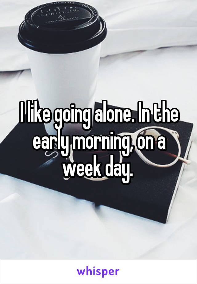 I like going alone. In the early morning, on a week day. 