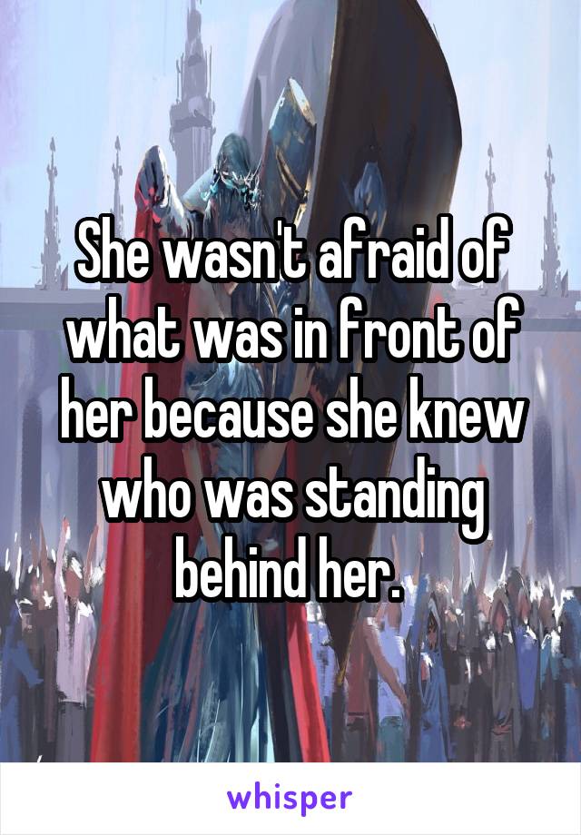 She wasn't afraid of what was in front of her because she knew who was standing behind her. 