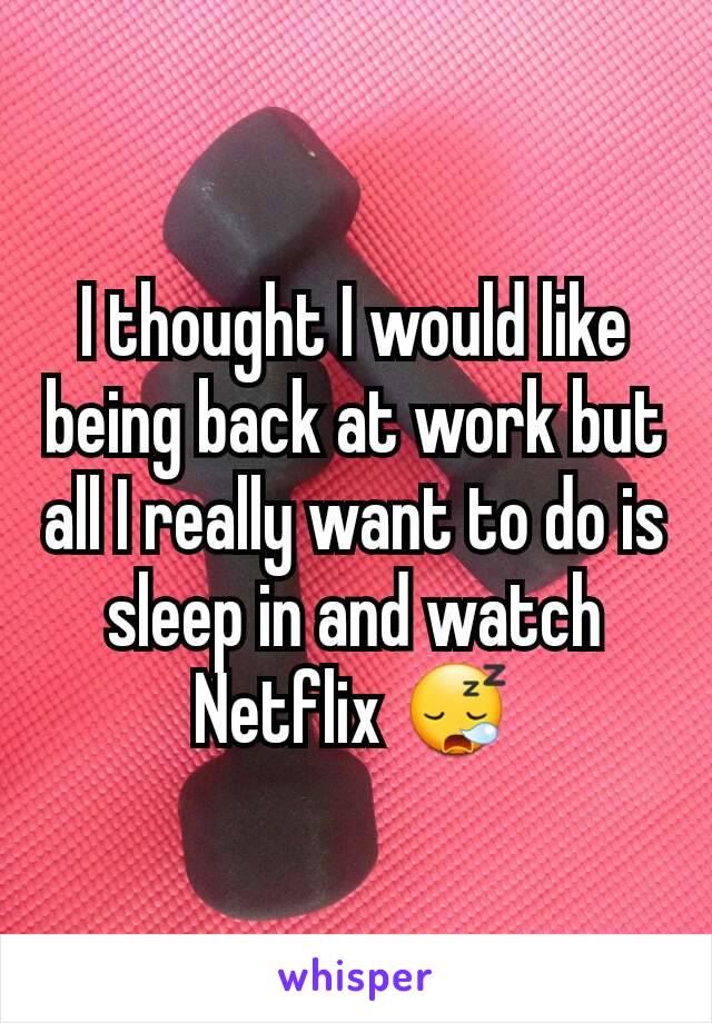 I thought I would like being back at work but all I really want to do is sleep in and watch Netflix 😪