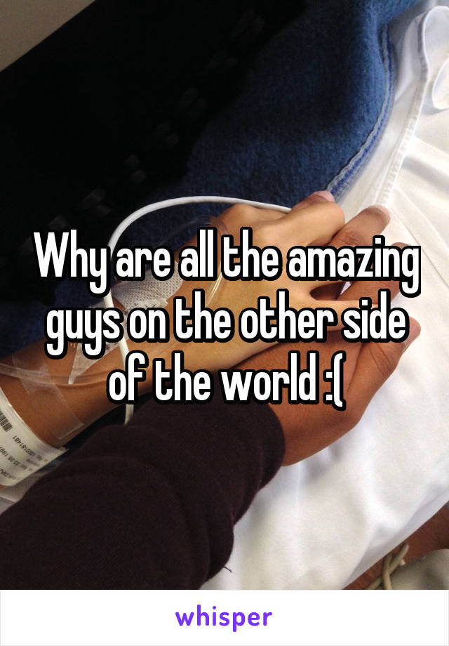 Why are all the amazing guys on the other side of the world :(