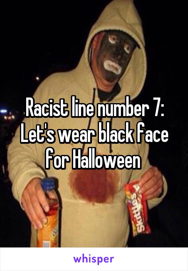 Racist line number 7: Let's wear black face for Halloween 