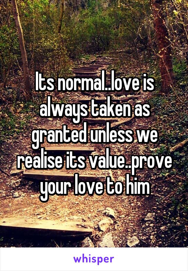 Its normal..love is always taken as granted unless we realise its value..prove your love to him