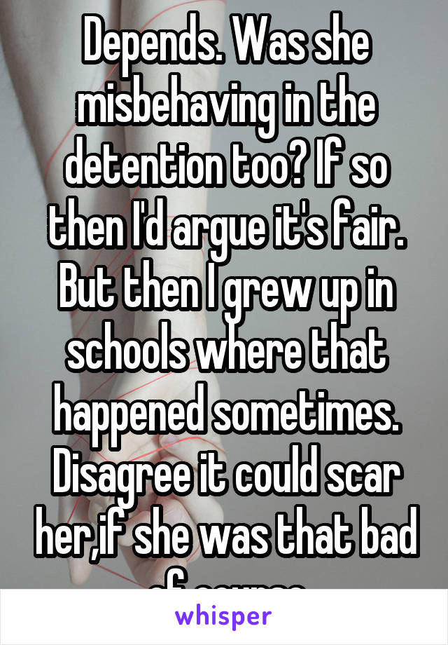 Depends. Was she misbehaving in the detention too? If so then I'd argue it's fair. But then I grew up in schools where that happened sometimes. Disagree it could scar her,if she was that bad of course