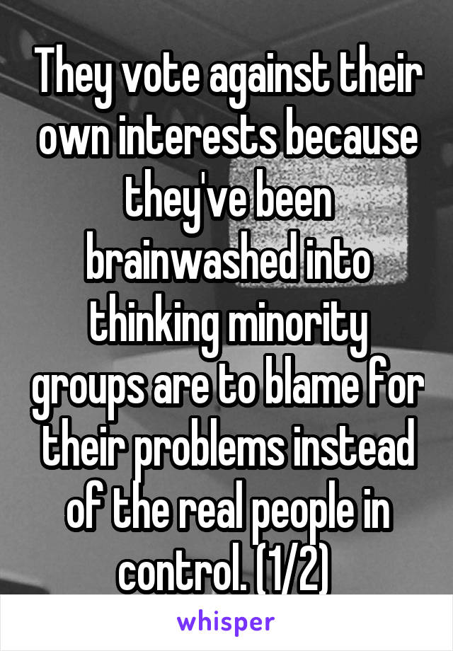 They vote against their own interests because they've been brainwashed into thinking minority groups are to blame for their problems instead of the real people in control. (1/2) 