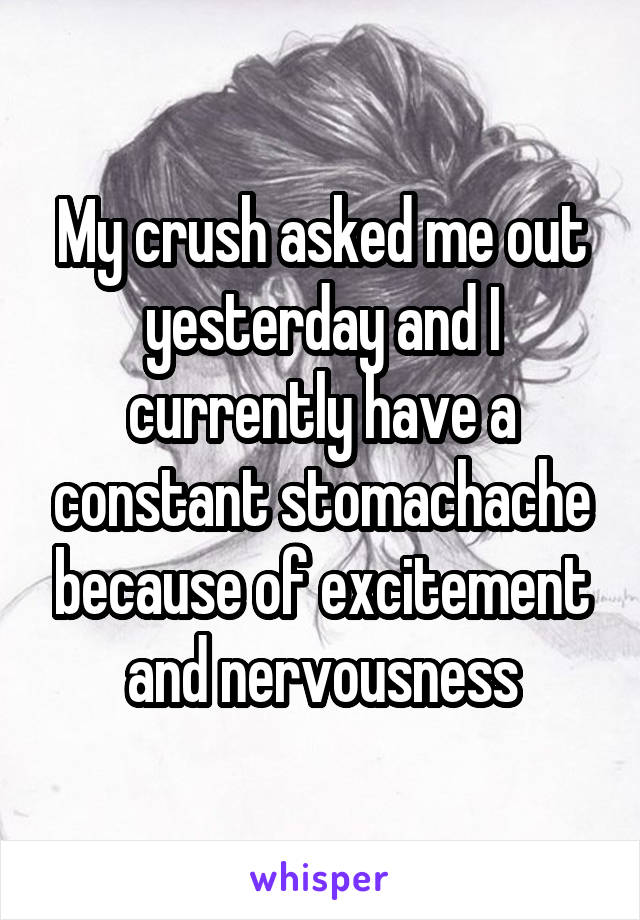 My crush asked me out yesterday and I currently have a constant stomachache because of excitement and nervousness